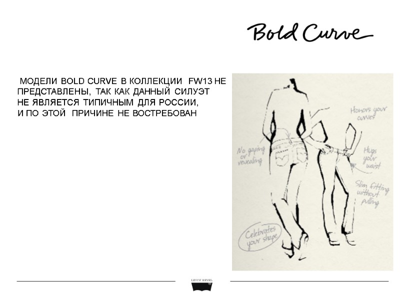 МОДЕЛИ BOLD CURVE В КОЛЛЕКЦИИ  FW13 НЕ  ПРЕДСТАВЛЕНЫ, ТАК КАК ДАННЫЙ СИЛУЭТ